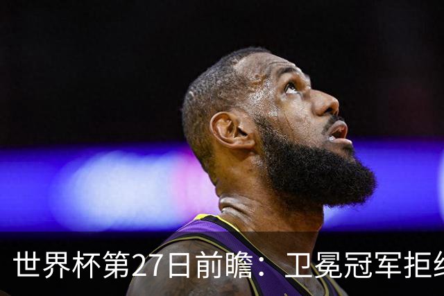 世界杯第27日前瞻：卫冕冠军拒绝翻车 梅西萨拉赫谁主沉浮