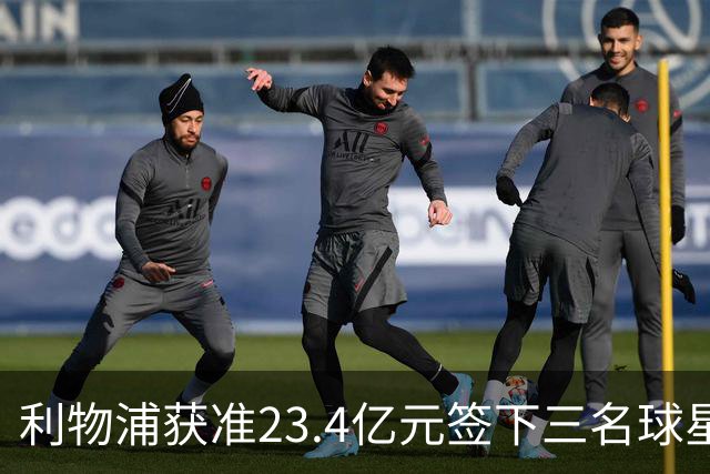 利物浦获准23.4亿元签下三名球星，球员已准备夏季转会