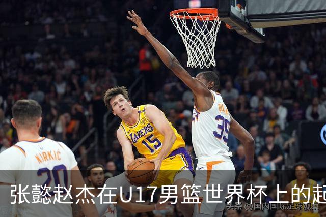 张懿赵杰在U17男篮世界杯上的起伏表现与未来发展方向