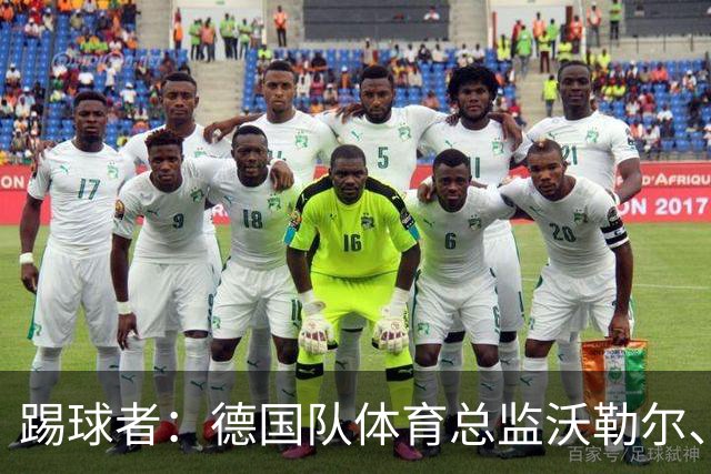 踢球者：德国队体育总监沃勒尔、总经理雷蒂希也可能离职