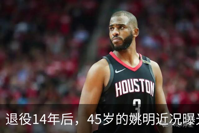 退役14年后，45岁的姚明近况曝光，面相变了，走路姿势奇怪引争议